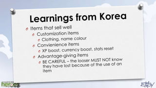 Learnings from KoreaItems that sell wellCustomization itemsClothing, name colourConvienience itemsXP boost, currency boost, stats resetAdvantage-giving itemsBE CAREFUL – the looser MUST NOT know they have lost because of the use of an item