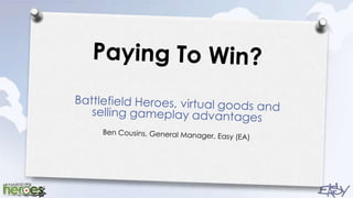 Paying To Win? Battlefield Heroes, virtual goods and selling gameplay advantages Ben Cousins, General Manager, Easy (EA) 