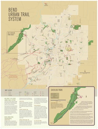 ắằẳ
Tumalo
State Park
(Day Use Area)

Bend
Urban Trail
System

Juniper Ridge

Overturf
Park

SKYLINER RD.

D

ARIZONA ST.

Simpson
Site

SIMPSON

Park
Services
Center
R

Private trails,
open to public

.
VE Park &
Recreation
OA

ER

IN

YL

Riverbend
District Office Park
D
ắ

AD

LO

CO

Old Mill
District

Les Schwab
Amphitheater

ST
.

H

CH

AN
RD

Farewell Bend
Park

.

ắ

ắ

Cascade
Middle
School

METO

Woodriver
Park
Blakely Park

il

Central Oregon
Canal Trail

rT
ra
R.

Bear Creek
Elementary

Ponderosa ắ
Park
D
ắ

Bend Senior
Center

PURCELL BLVD.

te

Gardenside
Park

Larkspur Park

Hansen Park

ắẳằ

.
BL
VD
OO

3RD

Hollygrape Park

ƽ

Approx. 1 Mile
FERGUSON RD.

RE Jewell
Elementary
School

BEND PARKWA
Y

River Canyon
Park

Last boat takeout
before Class IV
whitewater below

ST.

KS
OO

Pine Ridge
Elementary

Sun Meadow
Park

D

Pine Ridge
Park

W

a

Ro

hu

l

rai
dT

BR

ul

Ha

High Desert
Middle School

Elk Meadow Elementary

Wildflower
Park

15TH ST.

River Rim
Park

HAMBY RD.

Pinewood
Natural Area

Foxborough
Park

sc

C

POWERS RD.

s

YD
UR

T
EN

Alpine
Park

For information on US Forest
Service Trails, call Bend Fort Rock
Ranger Station at 541-383-4000.

Kiwanis
Park

il

Tra

BEAR CREEK RD.

ve

e
pin

Ri

l
Al

Pi
Ca lot B
na ut
l T te
ra
il

REED MKT.

ẳắ

De

h
Tet

BEND PARKWAY

Genna
Stadium

R.

i
Tra

20
Coyner
Trail

WILSON AVE.

LIUS D

w
ero

ắằẳ

Bend High
School

Jaycee
Park

ắ

Skyline
Park

Pilot Butte
Park

FRANKLIN AVE.

ND

nd

la
igh

Miller’s
Landing

McKay Park

SK

ils

l
rai
sT
MT.
WASHINGTON DR.

de

ca

s
Ca

P
to US hil’s Trail
hea
Fores
t Ser d:
vice
Tra

Columbia
Park

Pilot Butte
State Park

ắ Juniper
Park
ắ

Old Bend
Gym

ắ

Providence Park

GREENWOOD

BO

d Trail

en
West B

Amity Creek
School

St. Charles
Medical Center

D

HAMBY RD.

We

GALVESTON

n
Be

Big Sky
Park

Pilot Butte
Middle
School

Juniper
Elementary

Juniper Swim &
Fitness Center

Drake
Park

WALL ST.

st

dT

Harmon
Park

Marshall
High School

Pacific
Park

Brooks
Park

Highland
School

Westside
Village
School

14TH ST.

To
USFS
Trails

Compass
Park
l
rai

Summit
High School

Miller
Elementary
School

Sunset
View Park

ắ

Mt. View Park

NEFF RD.

OLNEY

9TH ST.

NEWPORT

High Lakes
Elementary School

Pioneer
Park

Al Moody
Park

Buckingham
Elementary

AMERICAN LN.

PORTLAND

ắằ

ắ

BOND ST.

Lewis &
Clark Park

Orchard
Park

27TH ST.

D Hillside II
Park
NW 12TH.

Fremont
Meadows

First St.
Rapids
Park

Ensworth
Elementary

Hollinshead
Park
ắD

l

Hillside I
Park

Mt. View
High School

Stover
Park

3RD ST.

SUMMIT DR.

Discovery
Trail

Riverview
Park

R

Larkspur Trai

Summit Park

.

3RD ST.

COCC &
OSU Cascades Campus

TON D
R

Mirada Park

27TH ST.

SHING

9TH ST.

MT. WA

BEND PARKWAY

Covered
Bridge

ER

TL

BU

ET

RK

MA

ắ Pine Nursery
Park

Canal
Row Park

D.

15TH ST.

Quail
Park

Deschutes
River Trail

.

3RD ST.

Arch
ie
Can Briggs
yon
Trail

.

RD

BEND
RIVER
PROMENADE

RIVER’S
EDGE
GOLF
COURSE

Awbrey
Village
Park

Sylvan Park

DR

K

MT
.W
AS
H

Shevlin Park

PA
R

GT
ON

JOHNSON RD.

ắ
ẳ

N

ắằ

IN

LI

Sawyer Park
Sawyer
Uplands Park

Lava Ridges
Natural Area

EMPIRE AVE.

.

EV

YEOMAN RD.

D

RD

SH

Ponderosa
Elementary

EY

ắ

Boyd
Park

RIL

Aspen Hall

Rock
Ridge
Park

Harvest
Park

.
O.B

RD.

ẳắ
ằ

tes
hu il
sc Tra
De ver
Ri

Archie Briggs
Canyon

Lava Ridge
Elementary School

Cascade
Village
Shopping
Center

(Gopher Gulch:
Future Park No Public Access)

KIRKALDY CT.
(NO PUBLIC
PARKING)

97

DESCHUTES MKT. RD.

20

NAM
PUT

see Shevlin
Park inset

Sky View
Middle School

COOLEY

Cinder Cone
Natural Area

High Desert
Park

KNOTT RD.

97
CH

IN

Natural Trail
Gravel Trail

Road

Undeveloped
Parkland

River

State Park

Canal

School

Footbridge

.

Parking
BA

KE

D.

Off-Leash Dog Area

Mt. Bike Trail

Restroom

ẳ

Loop Trail
Tumalo Creek Trail

Trailhead

The Bend Urban Trails System, developed and managed
jointly by the Bend Park & Recreation District and the
City of Bend, connects our community and encourages
recreation and non-motorized transportation.
Trails in the system traverse many different landscapes,
including established parks, natural forested areas, and
urban areas both sparsely and densely developed. The
Urban Trails System currently includes approximately
63 developed miles, with more trails under development
each year. The Bend Park & Recreation District is
committed to increasing and improving the primary
and connector trail routes as rights-of-way and funding
opportunities become available.

Bend Urban Trail
Opportunities
LARKSPUR TRAIL

The Larkspur Trail extends 4.1 miles between Pilot
Butte Middle School and Larkspur Park, passing through
Pinewood Natural Area and Pilot Butte State Park. Both
Pilot Butte and Larkspur parks have ample parking and
restroom facilities. Walkers can add an additional mile

by climbing the trail to the summit of Pilot Butte or can
proceed north from the park on a paved trail to Neff Road.

COYNER TRAIL
The Coyner Trail extends approximately 1.4 miles between
Juniper Park and the Larkspur Trail. The section west of
15th St. to Juniper Park is paved to an accessible grade,
while the segment east of 15th St. is a natural surface
trail on easement that will be upgraded once the property
develops.

CASCADE HIGHLANDS TRAIL
Good for mountain bikers and walkers alike, this trail
begins at Overturf Park on 17th St. and travels west up
and over Overturf Butte through the Skyliner Summit
neighborhood to the roundabout at Mt. Washington Dr. It
then continues west through Cascade Highlands, before
connecting to the Forest Service Phil’s Trail system. 4.6
miles in total length, the trail provides a mix of paved and
unpaved surfaces.

CENTRAL OREGON CANAL TRAIL
From Blakely Park, the trail follows along the west side
of Brookswood Blvd. and then heads southwest through
Central Oregon Irrigation District (COID) property to an
intersection with the Deschutes River Trail. At this point
trail users can go either up or down stream along the

ắ

river. Or, from Blakely Park, trail users can cross to the
east side of Brookswood Blvd. and head south to the
Central Oregon Canal and take the ditch-road east along
the canal to American Lane where the COID trail currently
ends. Total trail distance is 3.5 miles from Reed Market
Rd. to the Deschutes River.

TRAIL ACCESSIBILITY
It is the goal of Bend Park & Recreation District to
provide trail access for all. However, not all existing trail
segments have been evaluated nor are all trails intended
to be fully accessible routes. The trails on this map
may present obstacles, running slopes, cross slopes,
narrow tread widths and unstable surfaces, making
them inaccessible for some users. Trails at Farewell
Bend, Riverbend, Pioneer and Pine Nursery parks offer
the best access for visitors with mobility aids. Updated
information about the condition and accessibility of trails
is available by calling 541-389-7275. It is the trail user’s
responsibility to determine if trail difficulty is appropriate
for his or her skill level.

PA
R

K

RD

Shevlin

Parking Lot

ẳ

ắ Parking ẳ Trailhead ằ Restroom

Approx. 1 Mile
Covered
Bridge

Shevlin Park Trails

Shevlin Park is Bend’s largest park encompassing
603 acres in a natural setting. The park offers many
different types of trails and provides for a variety of
recreational experiences. Tumalo Creek flows through
the length of the park.



Shevlin Park is home to the most diverse old
growth forest at this elevation in the region and an
abundance of animal life. This includes migratory birds,
deer, elk, bear and the occasional cougar.
Parking is available at the park entrance on Shevlin Park Road and
at Shevlin Commons, and picnic sites are dispersed throughout the park.
Restrooms are located at the entrance and at the south end.
Dogs must be on-leash on all Shevlin Park trails.
Loop Trail: This 6-mile trail follows the rim of the canyon, runs through old growth ponderosa
pine, includes a few short, steep hills and crosses Tumalo Creek twice.

Fremont
Meadows

ắằ

Tumalo Creek Trail: This 2.5-mile trail follows the creek upstream from the park entrance to the
southern end of the park, where it joins the Deschutes National Forest trail system.
Mountain Bike Trail: This is a preferred route for mountain bikes, but is open to walkers as well.
The trail follows along the canyon on the west side of the park, and links with the Forest Service
Mrazek Trail. Riders may also take the east road out to the Forest Service trail system.

OFF-LEASH DOG PARKS
Bend has seven areas for people to recreate with their
dogs off-leash. Unless otherwise indicated, dogs must be
leashed on trails and in parks.

SH
EV
LI N

ắ Commons

Road
Footbridge

Welcome to the Bend
Urban Trails System!

Aspen
Hall

ằắ

RR

Dam

D

JOHNSON RD.

Park District
Boundary

Park

RD

.

Road/Sidewalk
Trail Connection

Road with
Bike Lane

HA
T

Shevlin Park

Map Legend
Paved Trail

A

To
USFS
Trails

Accessibility: The road running through the middle of Shevlin Park is paved and can accommodate
most ability levels. The trail system covers a variety of unimproved surfaces. The Shevlin Commons
parking lot provides access to a 0.3-mile asphalt path that allows those with physical challenges
to view the park and the Cascade mountain range from the east rim of Tumalo Creek canyon.

 