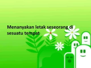 Menanyakan letak seseorang di
sesuatu tempat
 