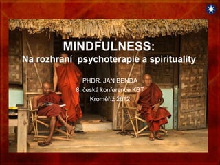 MINDFULNESS:
Na rozhraní psychoterapie a spirituality

               PHDR. JAN BENDA
            8. česká konference KBT
                 Kroměříž 2012
 