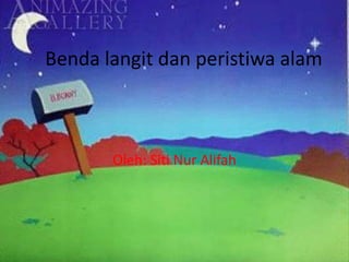 Benda langit dan peristiwa alam
Oleh: Siti Nur Alifah
 