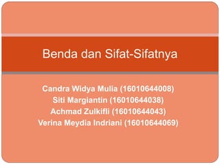 Candra Widya Mulia (16010644008)
Siti Margiantin (16010644038)
Achmad Zulkifli (16010644043)
Verina Meydia Indriani (16010644069)
Benda dan Sifat-Sifatnya
 