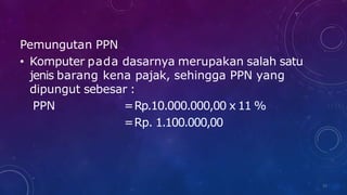 Pemungutan PPN
• Komputer pada dasarnya merupakan salah satu
jenis barang kena pajak, sehingga PPN yang
dipungut sebesar :
33
PPN =Rp.10.000.000,00 x 11 %
=Rp. 1.100.000,00
 