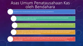 Bendahara harus menatausahakan seluruh uang/surat berharga yang dikelolanya.
Bendahara wajib menggunakan rekening atas nama jabatannya pada Bank Umum/Kantor Pos yang telah
mendapatkan persetujuan Kuasa BUN.
Bendahara dilarang menyimpan uang yang dikelolanya dalam rangka pelaksanaan APBN atas nama pribadi pada
Bank Umum/Kantor Pos.
Dalam rangka penarikan uang dari rekening Bendahara Penerimaan, Pejabat yang berwenang menandatangani cek
untuk pengambilan uang di Bank Umum/Kantor Pos adalah Pejabat yang bertugas melakukan pemungutan
penerimaan negara dan Bendahara Penerimaan.
Dalam rangka penarikan uang dari rekening Bendahara Pengeluaran/BPP, Pejabat yang berwenang menandatangani cek
untuk pengambilan uang di Bank Umum/Kantor Pos adalah KPA dan/atau PPK atas nama KPA dan Bendahara
Pengeluaran/BPP.
Asas Umum Penatausahaan Kas
oleh Bendahara
11/11/2023 4
 