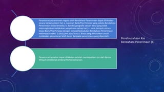 Penyetoran penerimaan negara oleh Bendahara Penerimaan dapat dilakukan
secara berkala dalam hal: a. Layanan Bank/Pos Persepsi yang sekota Bendahara
Penerimaan tidak tersedia; b. Kondisi geografis satuan kerja yang tidak
memungkinkan melakukan penyetoran setiap hari; c. Jarak tempuh antara
lokasi Bank/Pos Persepsi dengan tempat/kedudukan Bendahara Penerimaan
melampaui waktu 2 (dua) jam; dan/atau d. Biaya yang dibutuhkan untuk
melakukan penyetoran lebih besar daripada penerimaan yang diperoleh.
Penyetoran tersebut dapat dilakukan setelah mendapatkan izin dari Kantor
Wilayah Direktorat Jenderal Perbendaharaan.
Penatausahaan Kas
Bendahara Penerimaan (4)
 