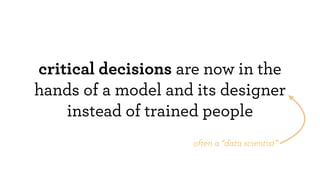 critical decisions are now in the
hands of a model and its designer
instead of trained people
often a “data scientist”
 