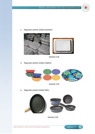 BENDA, SIFAT-SIFAT DAN KEGUNAANNYA (SD)




       c.   Kegunaan polimer sintetis styrofoam




                                           Gambar 2.24


       d.   Kegunaan polimer sintetis melamin




                                           Gambar 2.25


       e.   Kegunaan polimer sintetis teflon




                                          Gambar 2.26




BAB II BENDA, SIFAT-SIFAT DAN KEGUNAANNYA                BERMUTU    59
 