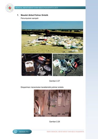 BENDA, SIFAT-SIFAT DAN KEGUNAANNYA (SD)


     7.    Masalah Akibat Polimer Sintetik
           Penumpukan sampah




                                             Gambar 2.27


           Eksperimen menentukan karakteristik polimer sintetis




                                             Gambar 2.28




60        BERMUTU                         BAB II BENDA, SIFAT-SIFAT DAN KEGUNAANNYA
 