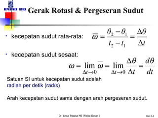 Gerak Rotasi & Pergeseran Sudut kecepatan sudut sesaat: kecepatan sudut rata-rata: Satuan SI untuk kecepatan sudut adalah  radian per detik (rad/s) Arah kecepatan sudut sama dengan arah pergeseran sudut. 