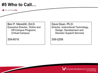 #5 Who to Call…
Ben P. Meredith, Ed.D.
Executive Director, Online and
Off-Campus Programs
(Virtual Campus)
359-6010
Dave Dean, Ph.D.
Director, Instructional Technology,
Design, Development and
Decision Support Services
359-2256
 