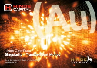 Hinde Gold Fund
Singularity – Transcendent Money
Gold Symposium, Sydney Australia
November 2011
 
