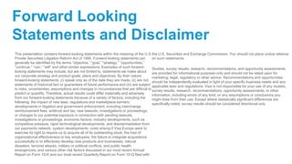 Forward Looking
Statements and Disclaimer
This presentation contains forward-looking statements within the meaning of the U.S.
Private Securities Litigation Reform Act of 1995. Forward-looking statements can
generally be identified by the terms “objective,” “goal,” “strategy,” “opportunities,”
“continue," “can,” "will" and other similar expressions. Examples of such forward-
looking statements may include, but are not limited to, statements we make about
our corporate strategy and product goals, plans and objectives. By their nature,
forward-looking statements: (i) speak only as of the date they are made, (ii) are not
statements of historical fact or guarantees of future performance and (iii) are subject
to risks, uncertainties, assumptions and changes in circumstances that are difficult to
predict or quantify. Therefore, actual results could differ materially and adversely
from our forward-looking statements because of a variety of factors, including the
following: the impact of new laws, regulations and marketplace barriers;
developments in litigation and government enforcement, including interchange
reimbursement fees, antitrust and tax; new lawsuits, investigations or proceedings,
or changes to our potential exposure in connection with pending lawsuits,
investigations or proceedings; economic factors; industry developments, such as
competitive pressure, rapid technological developments, and disintermediation from
our payments network; system developments; costs arising if Visa Europe were to
exercise its right to require us to acquire all of its outstanding stock; the loss of
organizational effectiveness or key employees; the failure to integrate acquisitions
successfully or to effectively develop new products and businesses; natural
disasters, terrorist attacks, military or political conflicts, and public health
emergencies; and various other risk factors discussed in our most recent Annual
Report on Form 10-K and our most recent Quarterly Report on Form 10-Q filed with
the U.S. Securities and Exchange Commission. You should not place undue reliance
on such statements.
Studies, survey results, research, recommendations, and opportunity assessments
are provided for informational purposes only and should not be relied upon for
marketing, legal, regulatory or other advice. Recommendations and opportunities
should be independently evaluated in light of your specific business needs and any
applicable laws and regulations. Visa is not responsible for your use of any studies,
survey results, research, recommendations, opportunity assessments, or other
information, including errors of any kind, or any assumptions or conclusions you
might draw from their use. Except where statistically significant differences are
specifically noted, survey results should be considered directional only.
 