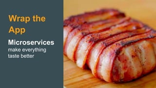 Wrap the
App
Microservices
make everything
taste better
 