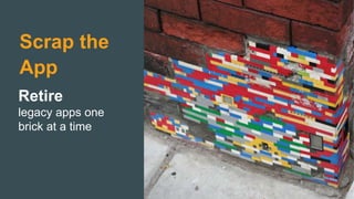 Scrap the
App
Retire
legacy apps one
brick at a time
 