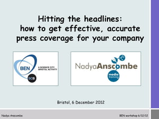 Hitting the headlines:
          how to get effective, accurate
         press coverage for your company




                  Bristol, 6 December 2012


Nadya Anscombe                               BEN workshop 6/12/12
 