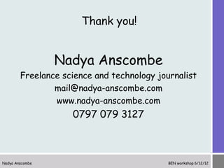 Thank you!


                 Nadya Anscombe
        Freelance science and technology journalist
                mail@nadya-anscombe.com
                www.nadya-anscombe.com
                    0797 079 3127



Nadya Anscombe                              BEN workshop 6/12/12
 