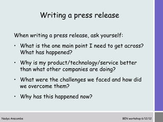 Writing a press release

       When writing a press release, ask yourself:
       • What is the one main point I need to ...