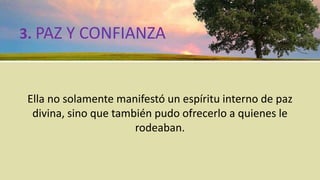 3. PAZ Y CONFIANZA
Ella no solamente manifestó un espíritu interno de paz
divina, sino que también pudo ofrecerlo a quienes le
rodeaban.
 