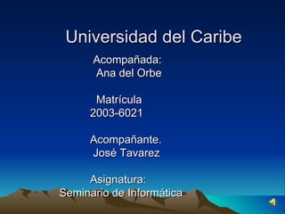 Universidad del Caribe Acompañada:  Ana del Orbe  Matrícula 2003-6021 Acompañante. José Tavarez  Asignatura: Seminario de Informática 