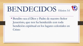 BENDECIDOS Efesios 3:1
• Bendito sea el Dios y Padre de nuestro Señor
Jesucristo, que nos ha bendecido con toda
bendición espiritual en los lugares celestiales en
Cristo
 