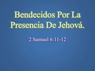 Bendecidos Por La
Presencia De Jehová.
2 Samuel 6:11-12

 