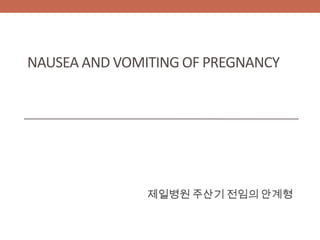 NAUSEA AND VOMITING OF PREGNANCY




               제일병원 주산기 전임의 안계형
 