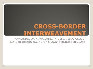 CROSS-
           CROSS-BORDER
        INTERWEAVEMENT
   ANALYSING DATA AVAILABILITY DESCRIBING CROSS-
BORDER INTERWEAVING OF SAXONYS BORDER REGIONS
 