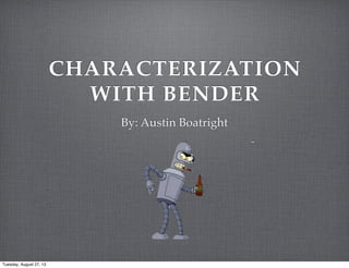 CHARACTERIZATION
WITH BENDER
By: Austin Boatright
Tuesday, August 27, 13
 