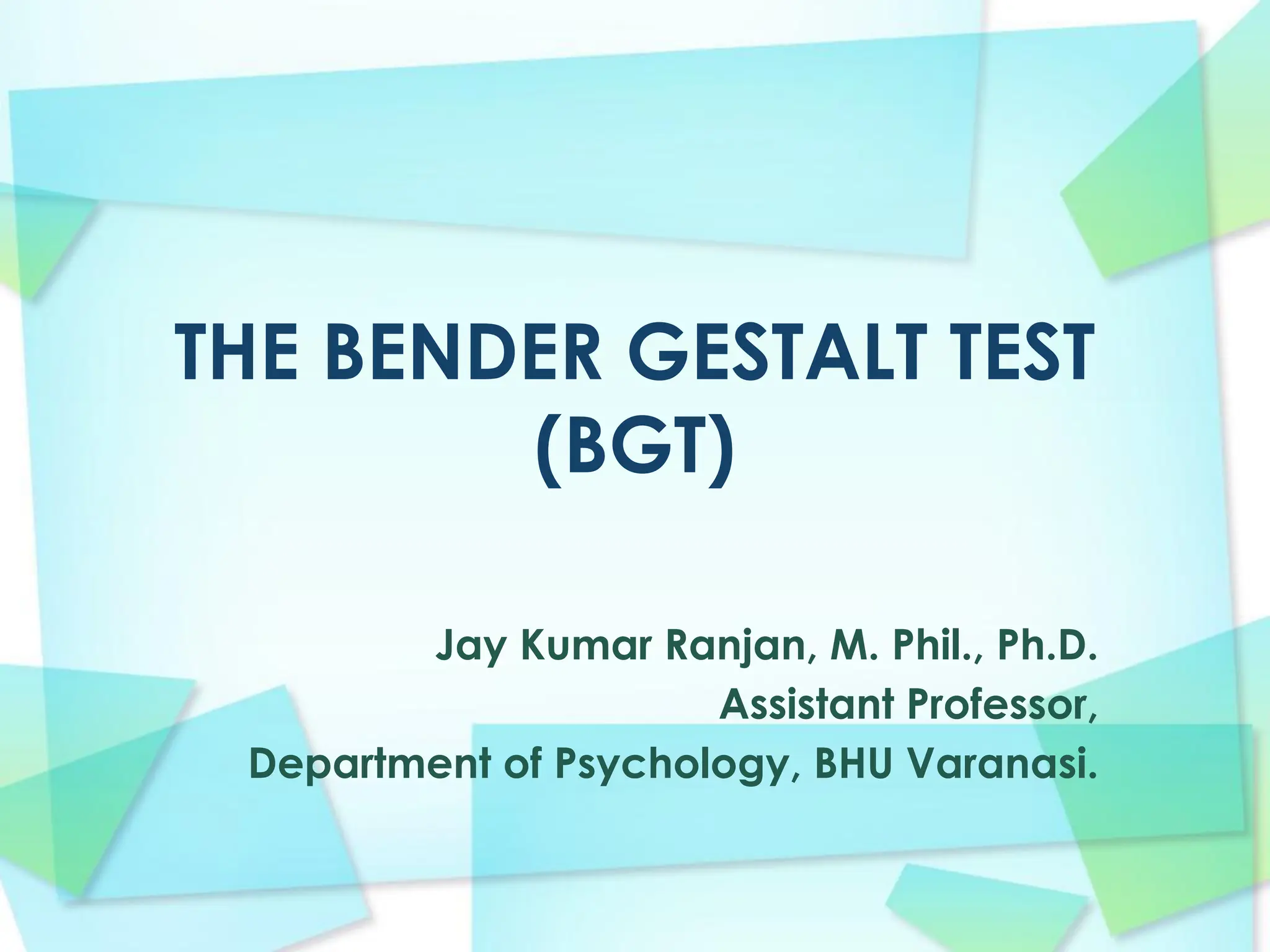 THE BENDER GESTALT TEST
(BGT)
Jay Kumar Ranjan, M. Phil., Ph.D.
Assistant Professor,
Department of Psychology, BHU Varanasi.
 