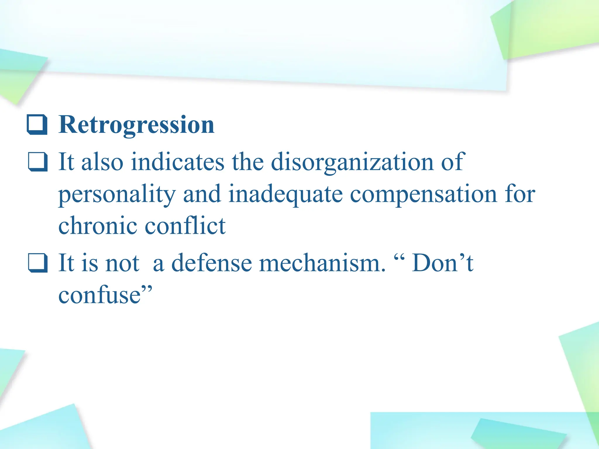 ❑ Retrogression
❑ It also indicates the disorganization of
personality and inadequate compensation for
chronic conflict
❑ It is not a defense mechanism. “ Don’t
confuse”
 