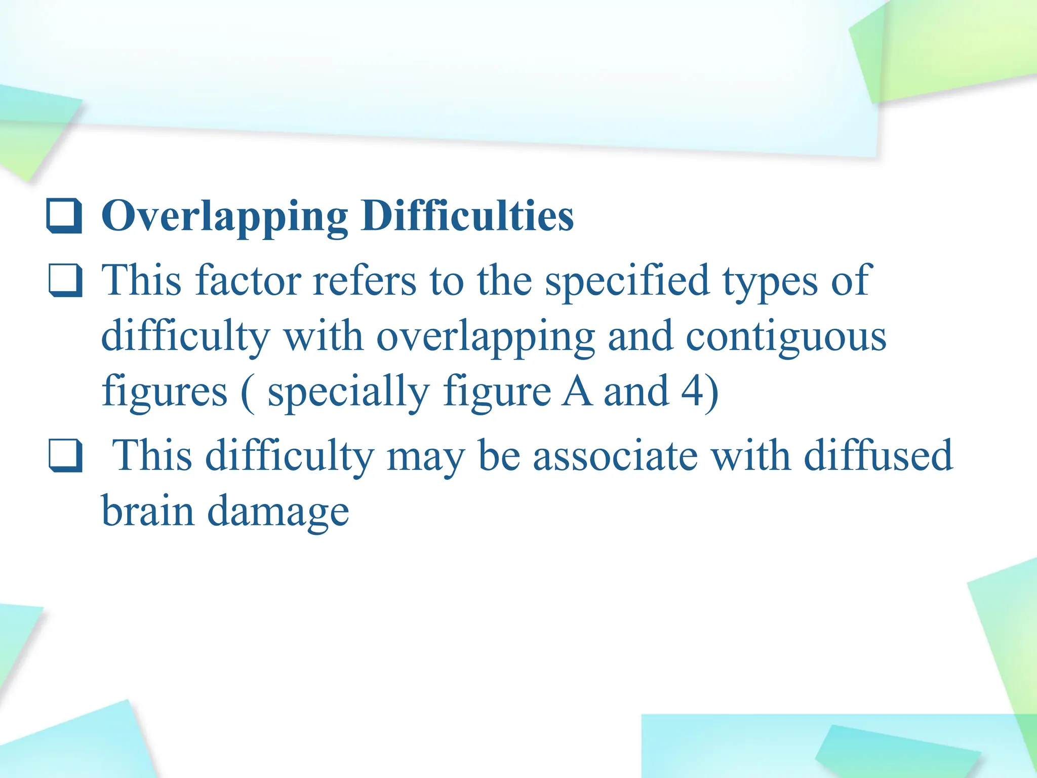 ❑ Overlapping Difficulties
❑ This factor refers to the specified types of
difficulty with overlapping and contiguous
figures ( specially figure A and 4)
❑ This difficulty may be associate with diffused
brain damage
 
