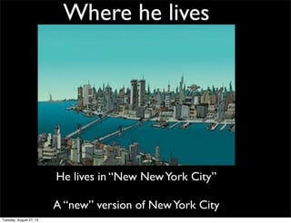 Where he lives
He lives in “New NewYork City”
A “new” version of NewYork City
Tuesday, August 27, 13
 
