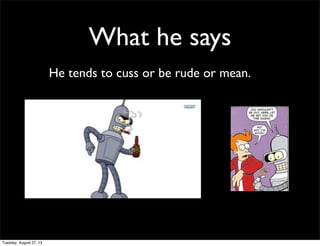 What he says
He tends to cuss or be rude or mean.
Tuesday, August 27, 13
 