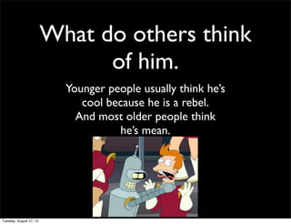 What do others think
of him.
Younger people usually think he’s
cool because he is a rebel.
And most older people think
he’s mean.
Tuesday, August 27, 13
 
