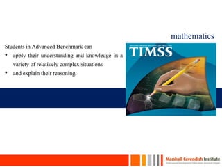 mathematics
14
Students in Advanced Benchmark can
• apply their understanding and knowledge in a
variety of relatively complex situations
• and explain their reasoning.