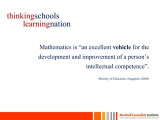 Mathematics is “an excellent vehicle for the
development and improvement of a person’s
intellectual competence”.
Ministry of Education, Singapore (2006)
thinkingschools
learningnation