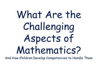 What Are the
Challenging
Aspects of
Mathematics?
And How Children Develop Competencies to Handle Them