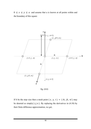 48
and assume that u is known at all points within and
the boundary of this square
fig. (4.6)
If be the step–size then a mesh point ( ) ( ) may
be denoted as simply( ). By replacing the derivatives in (4.10) by
their finite difference approximation, we get,
 