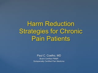 Harm Reduction
Strategies for Chronic
Pain Patients
Paul C. Coelho, MD
Board Certified PM&R
Subspecialty Certified Pain Medicine
 