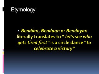Etymology
 Bendian, Bendaan or Bendayan
literally translates to “ let’s see who
gets tired first” is a circle dance “to
celebrate a victory”
 