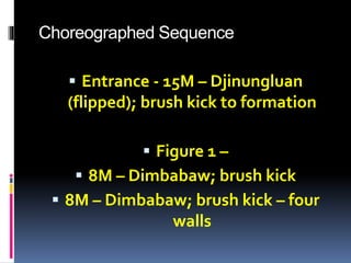 Choreographed Sequence
 Entrance - 15M – Djinungluan
(flipped); brush kick to formation
 Figure 1 –
 8M – Dimbabaw; brush kick
 8M – Dimbabaw; brush kick – four
walls
 