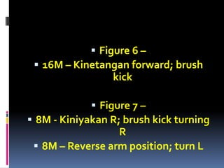  Figure 6 –
 16M – Kinetangan forward; brush
kick
 Figure 7 –
 8M - Kiniyakan R; brush kick turning
R
 8M – Reverse arm position; turn L
 