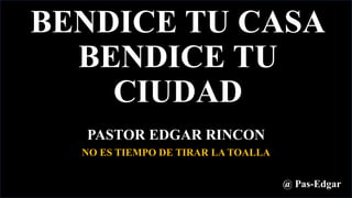 BENDICE TU CASA
BENDICE TU
CIUDAD
PASTOR EDGAR RINCON
@ Pas-Edgar
NO ES TIEMPO DE TIRAR LA TOALLA
 