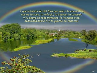 Y que la bendición del Dios que sale a tu encuentro, que es tu roca, tu refugio, tu fuerza, tu consuelo y tu apoyo en todo momento, lo invoques o no, descienda sobre ti y te guarde de todo mal.   