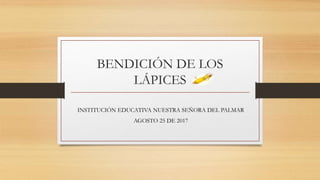 BENDICIÓN DE LOS
LÁPICES
INSTITUCIÓN EDUCATIVA NUESTRA SEÑORA DEL PALMAR
AGOSTO 25 DE 2017
 