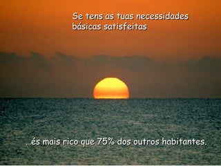 … és mais rico que 75% dos outros habitantes. Se tens as tuas necessidades básicas satisfeitas 
