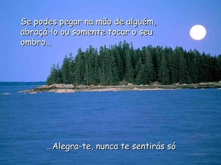 … Alegra-te, nunca te sentirás só Se podes pegar na mão de alguém, abraçá-lo ou somente tocar o seu ombro… 