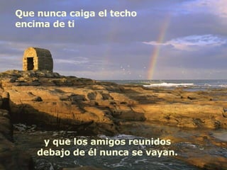 Que nunca caiga el techo encima de ti  y que los amigos reunidos debajo de él nunca se vayan. 