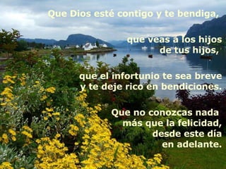 Que Dios esté contigo y te bendiga,  que veas a los hijos de tus hijos,  que el infortunio te sea breve y te deje rico en bendiciones. Que no conozcas nada  más que la felicidad, desde este día en adelante. 